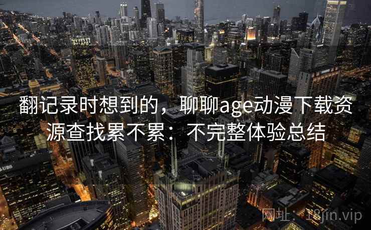 翻记录时想到的，聊聊age动漫下载资源查找累不累：不完整体验总结