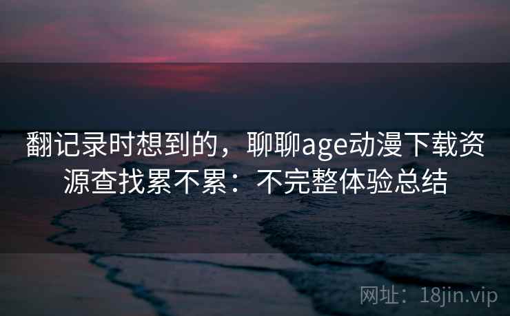翻记录时想到的，聊聊age动漫下载资源查找累不累：不完整体验总结  第2张