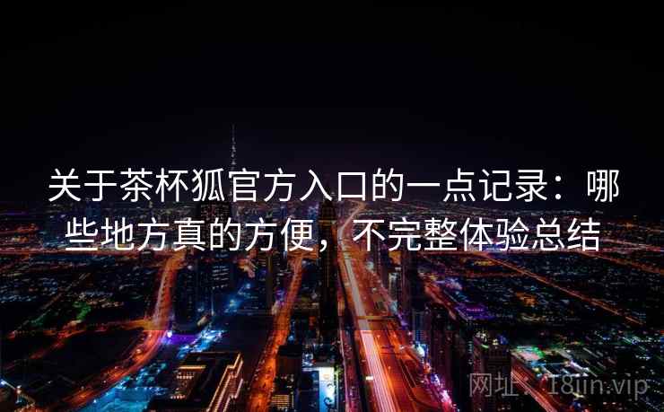 关于茶杯狐官方入口的一点记录：哪些地方真的方便，不完整体验总结