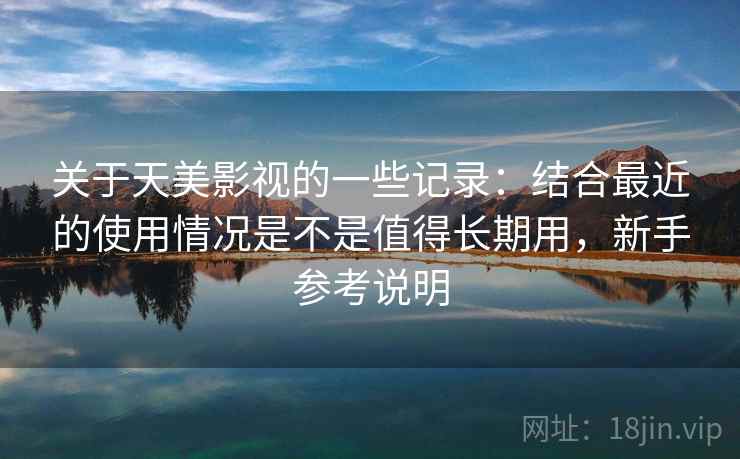 关于天美影视的一些记录：结合最近的使用情况是不是值得长期用，新手参考说明