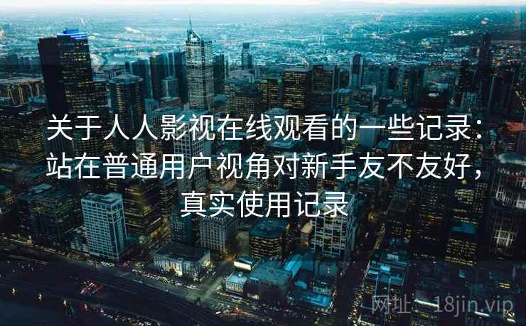关于人人影视在线观看的一些记录：站在普通用户视角对新手友不友好，真实使用记录
