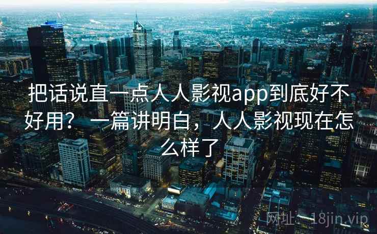 把话说直一点人人影视app到底好不好用? 一篇讲明白,人人影视现在怎么样了 第2张 把话说直一点人人影视app到底好不好用? 一篇讲明白,人人影视现在怎么样了 第2张