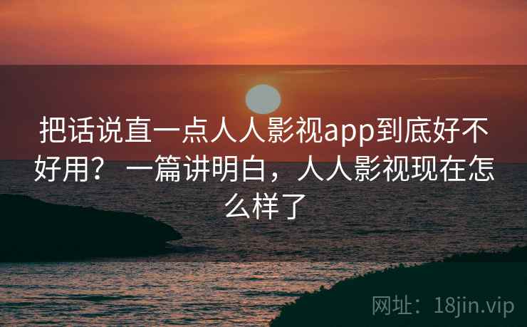 把话说直一点人人影视app到底好不好用? 一篇讲明白,人人影视现在怎么样了