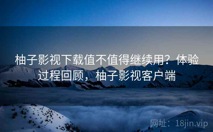 柚子影视下载值不值得继续用?体验过程回顾,柚子影视客户端