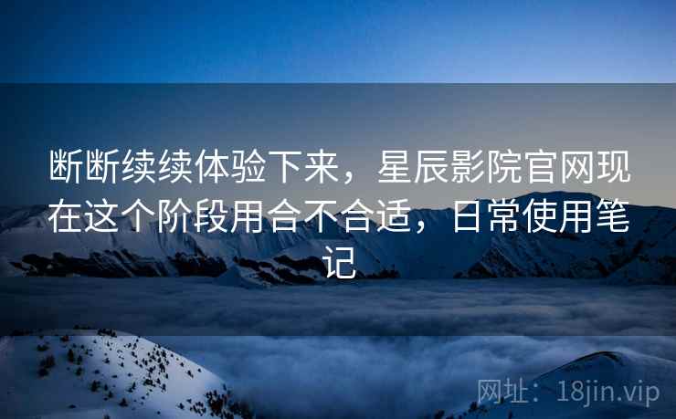 断断续续体验下来,星辰影院官网现在这个阶段用合不合适,日常使用笔记 第2张 断断续续体验下来,星辰影院官网现在这个阶段用合不合适,日常使用笔记 第2张