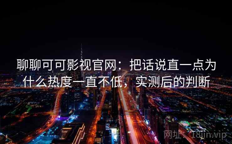 聊聊可可影视官网:把话说直一点为什么热度一直不低,实测后的判断