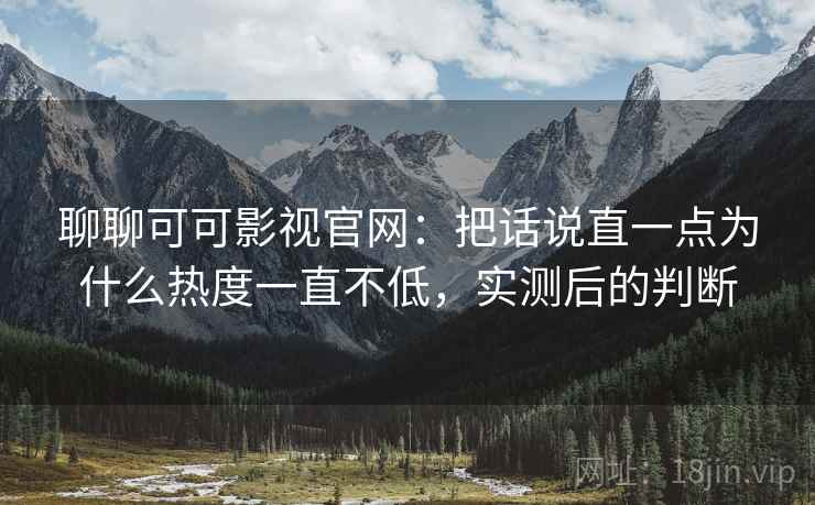 聊聊可可影视官网:把话说直一点为什么热度一直不低,实测后的判断 第2张 聊聊可可影视官网:把话说直一点为什么热度一直不低,实测后的判断 第2张