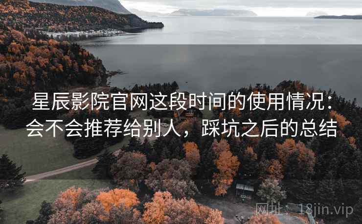 星辰影院官网这段时间的使用情况:会不会推荐给别人,踩坑之后的总结