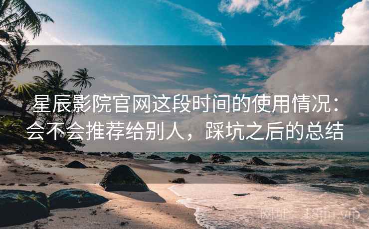 星辰影院官网这段时间的使用情况：会不会推荐给别人，踩坑之后的总结  第2张