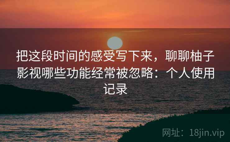 把这段时间的感受写下来,聊聊柚子影视哪些功能经常被忽略:个人使用记录