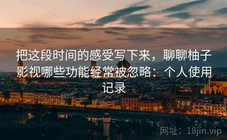 把这段时间的感受写下来,聊聊柚子影视哪些功能经常被忽略:个人使用记录 第2张 把这段时间的感受写下来,聊聊柚子影视哪些功能经常被忽略:个人使用记录 第2张