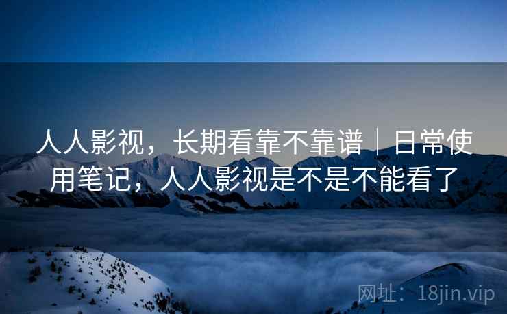 人人影视，长期看靠不靠谱｜日常使用笔记，人人影视是不是不能看了