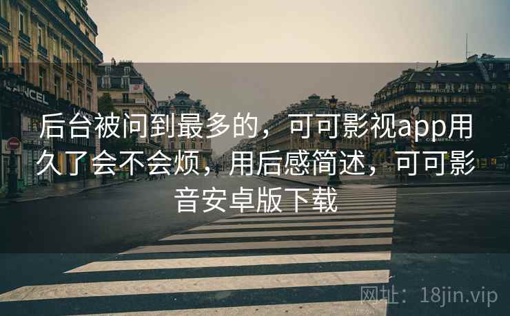 后台被问到最多的,可可影视app用久了会不会烦,用后感简述,可可影音安卓版下载 第1张 后台被问到最多的,可可影视app用久了会不会烦,用后感简述,可可影音安卓版下载 第1张