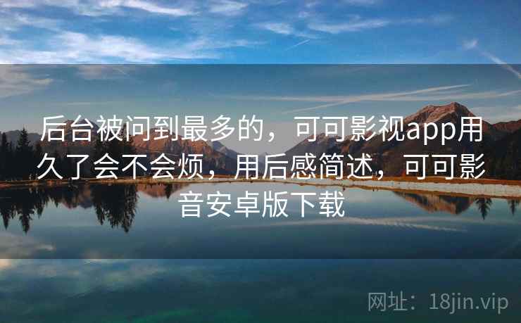 后台被问到最多的,可可影视app用久了会不会烦,用后感简述,可可影音安卓版下载 第2张 后台被问到最多的,可可影视app用久了会不会烦,用后感简述,可可影音安卓版下载 第2张
