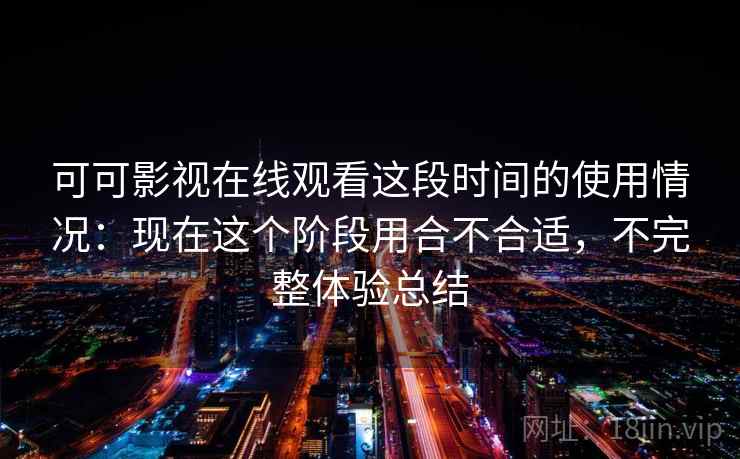 可可影视在线观看这段时间的使用情况:现在这个阶段用合不合适,不完整体验总结 第2张 可可影视在线观看这段时间的使用情况:现在这个阶段用合不合适,不完整体验总结 第2张