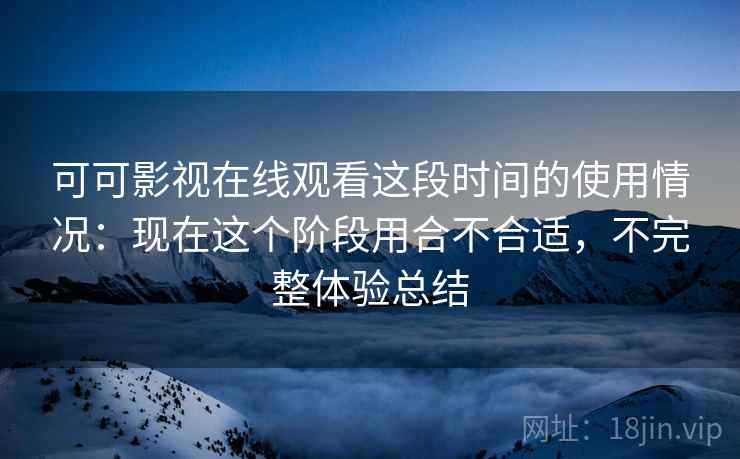 可可影视在线观看这段时间的使用情况:现在这个阶段用合不合适,不完整体验总结 第1张 可可影视在线观看这段时间的使用情况:现在这个阶段用合不合适,不完整体验总结 第1张