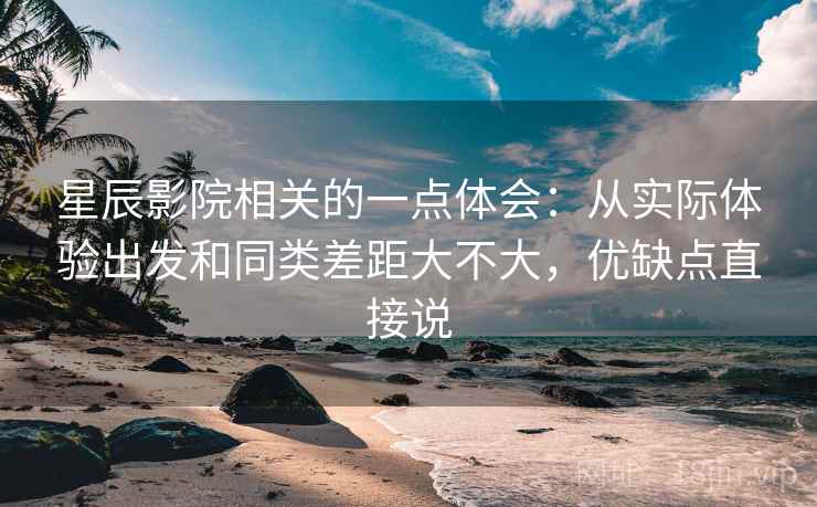 星辰影院相关的一点体会:从实际体验出发和同类差距大不大,优缺点直接说