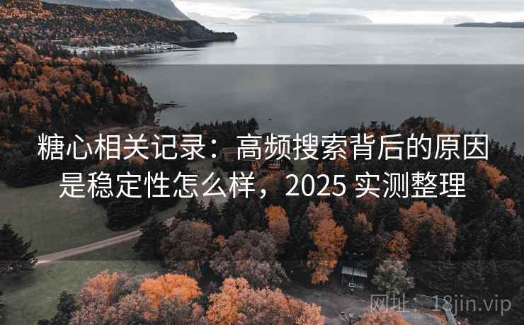 糖心相关记录:高频搜索背后的原因是稳定性怎么样,2025 实测整理