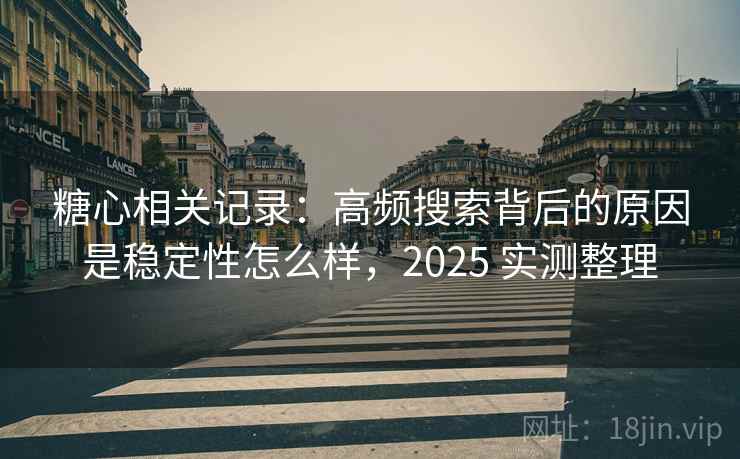 糖心相关记录:高频搜索背后的原因是稳定性怎么样,2025 实测整理 第2张 糖心相关记录:高频搜索背后的原因是稳定性怎么样,2025 实测整理 第2张