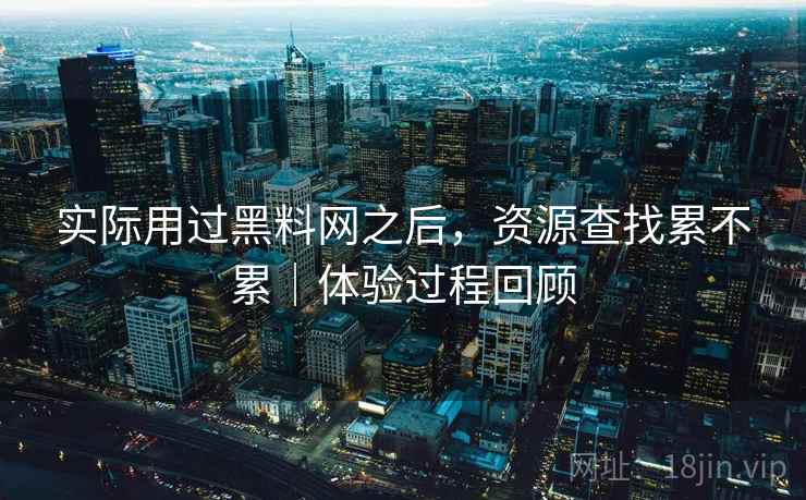 实际用过黑料网之后,资源查找累不累|体验过程回顾