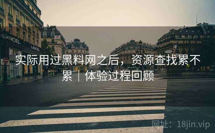 实际用过黑料网之后,资源查找累不累|体验过程回顾 第2张 实际用过黑料网之后,资源查找累不累|体验过程回顾 第2张