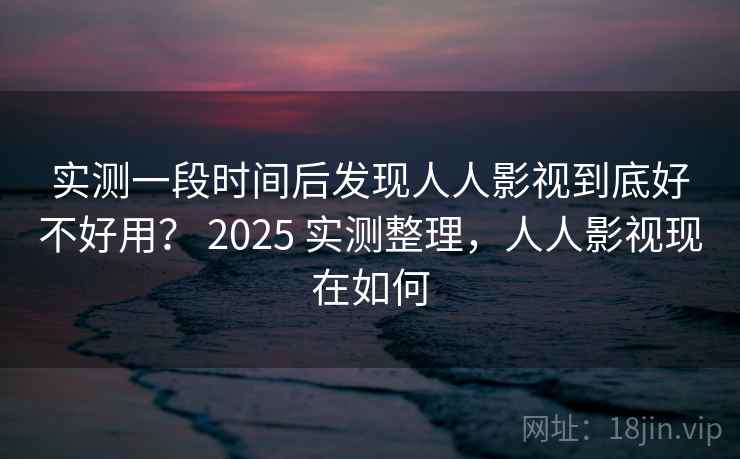 实测一段时间后发现人人影视到底好不好用? 2025 实测整理,人人影视现在如何 第2张 实测一段时间后发现人人影视到底好不好用? 2025 实测整理,人人影视现在如何 第2张