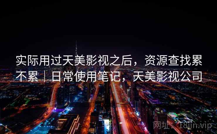 实际用过天美影视之后,资源查找累不累|日常使用笔记,天美影视公司