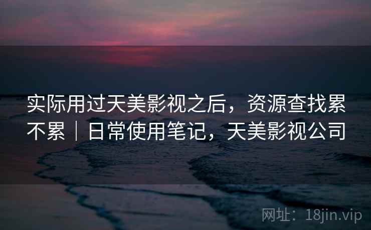 实际用过天美影视之后,资源查找累不累|日常使用笔记,天美影视公司 第2张 实际用过天美影视之后,资源查找累不累|日常使用笔记,天美影视公司 第2张