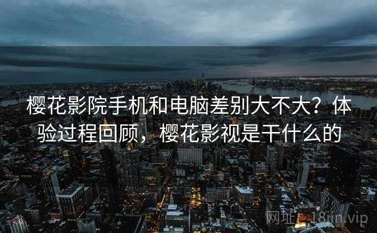 樱花影院手机和电脑差别大不大?体验过程回顾,樱花影视是干什么的 第1张 樱花影院手机和电脑差别大不大?体验过程回顾,樱花影视是干什么的 第1张