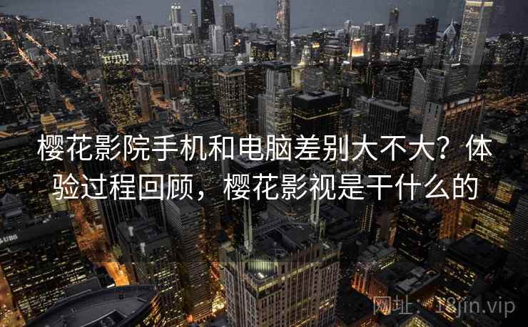樱花影院手机和电脑差别大不大?体验过程回顾,樱花影视是干什么的 第2张 樱花影院手机和电脑差别大不大?体验过程回顾,樱花影视是干什么的 第2张