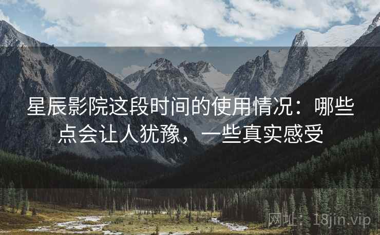 星辰影院这段时间的使用情况:哪些点会让人犹豫,一些真实感受