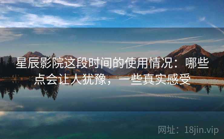 星辰影院这段时间的使用情况:哪些点会让人犹豫,一些真实感受 第2张 星辰影院这段时间的使用情况:哪些点会让人犹豫,一些真实感受 第2张