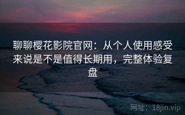 聊聊樱花影院官网:从个人使用感受来说是不是值得长期用,完整体验复盘 第2张 聊聊樱花影院官网:从个人使用感受来说是不是值得长期用,完整体验复盘 第2张