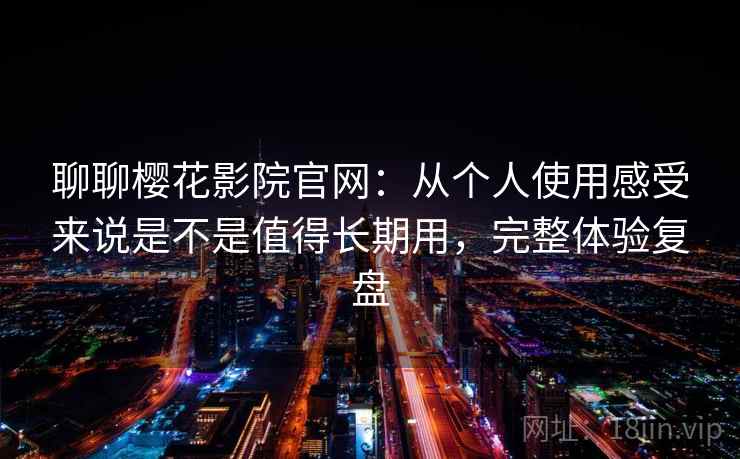 聊聊樱花影院官网:从个人使用感受来说是不是值得长期用,完整体验复盘 第1张 聊聊樱花影院官网:从个人使用感受来说是不是值得长期用,完整体验复盘 第1张