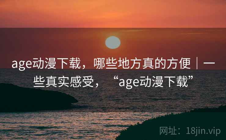 age动漫下载,哪些地方真的方便|一些真实感受,“age动漫下载” 第2张 age动漫下载,哪些地方真的方便|一些真实感受,“age动漫下载” 第2张