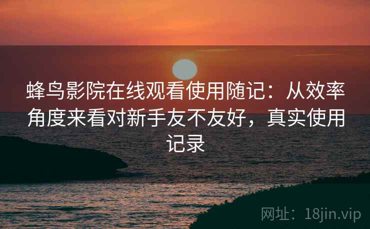 蜂鸟影院在线观看使用随记:从效率角度来看对新手友不友好,真实使用记录 第2张 蜂鸟影院在线观看使用随记:从效率角度来看对新手友不友好,真实使用记录 第2张