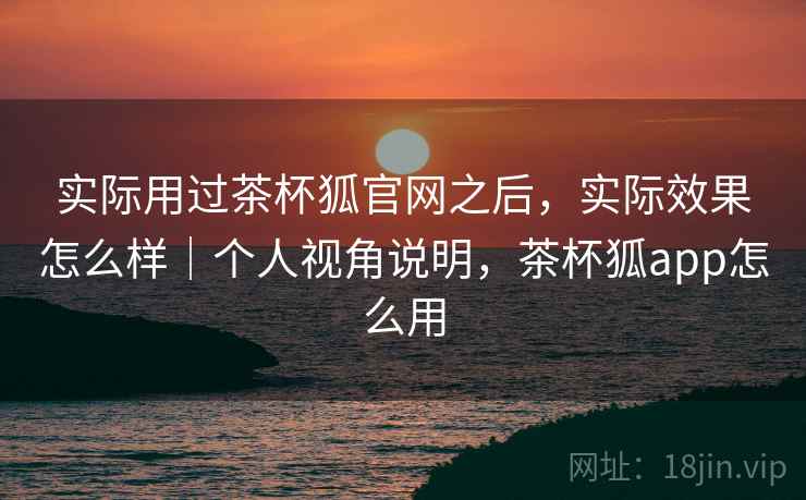 实际用过茶杯狐官网之后,实际效果怎么样|个人视角说明,茶杯狐app怎么用 第2张 实际用过茶杯狐官网之后,实际效果怎么样|个人视角说明,茶杯狐app怎么用 第2张