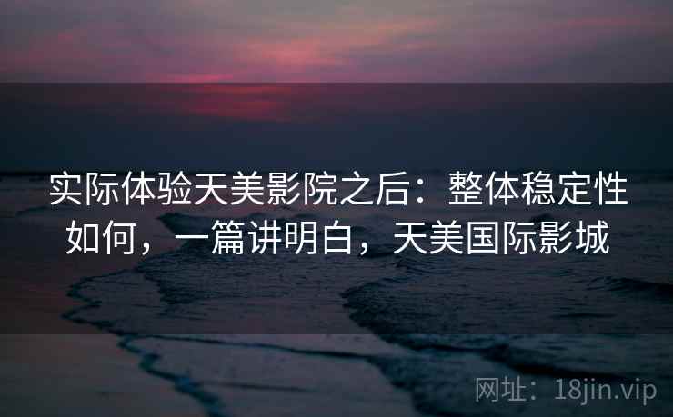 实际体验天美影院之后:整体稳定性如何,一篇讲明白,天美国际影城