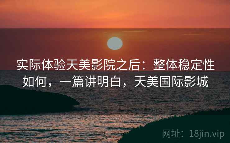 实际体验天美影院之后:整体稳定性如何,一篇讲明白,天美国际影城 第2张 实际体验天美影院之后:整体稳定性如何,一篇讲明白,天美国际影城 第2张