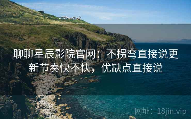 聊聊星辰影院官网:不拐弯直接说更新节奏快不快,优缺点直接说