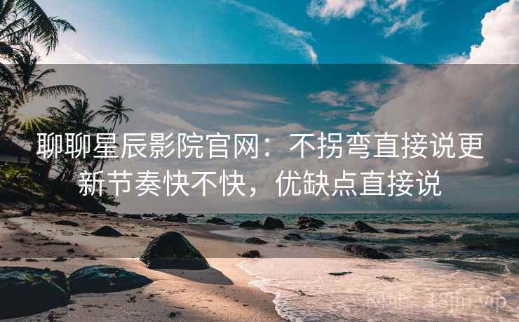 聊聊星辰影院官网:不拐弯直接说更新节奏快不快,优缺点直接说 第2张 聊聊星辰影院官网:不拐弯直接说更新节奏快不快,优缺点直接说 第2张