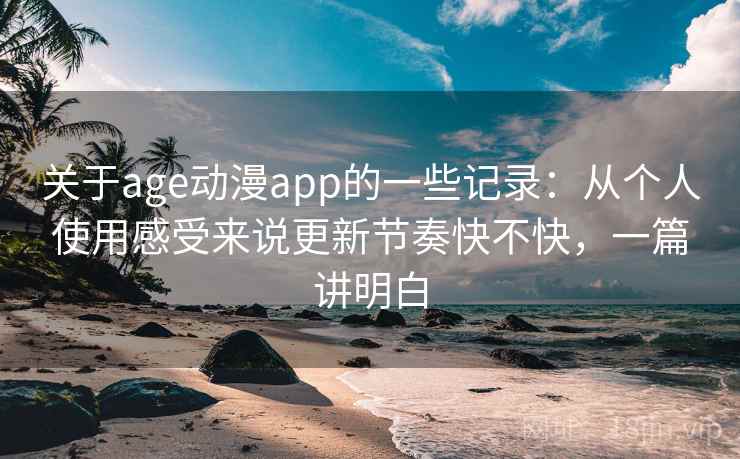 关于age动漫app的一些记录：从个人使用感受来说更新节奏快不快，一篇讲明白