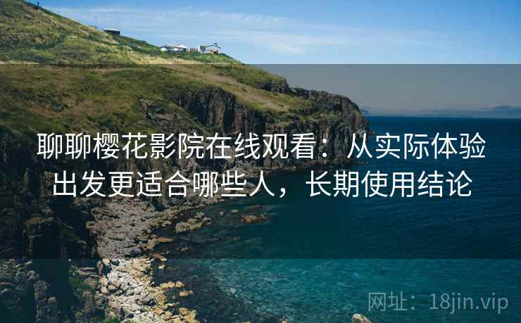 聊聊樱花影院在线观看:从实际体验出发更适合哪些人,长期使用结论
