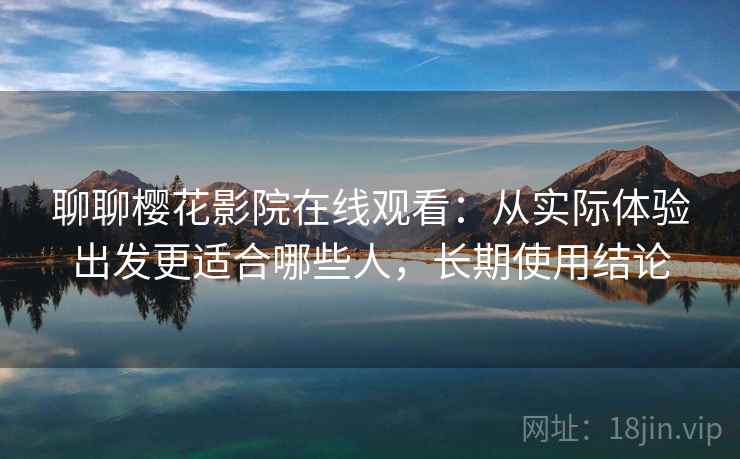 聊聊樱花影院在线观看：从实际体验出发更适合哪些人，长期使用结论  第2张