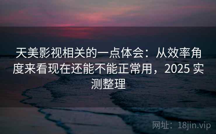 天美影视相关的一点体会:从效率角度来看现在还能不能正常用,2025 实测整理