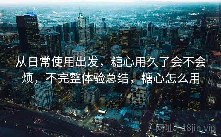 从日常使用出发，糖心用久了会不会烦，不完整体验总结，糖心怎么用  第2张