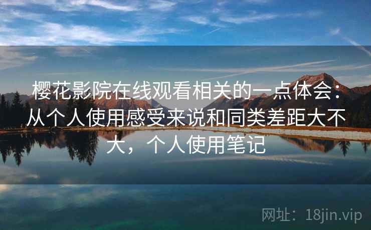 樱花影院在线观看相关的一点体会:从个人使用感受来说和同类差距大不大,个人使用笔记