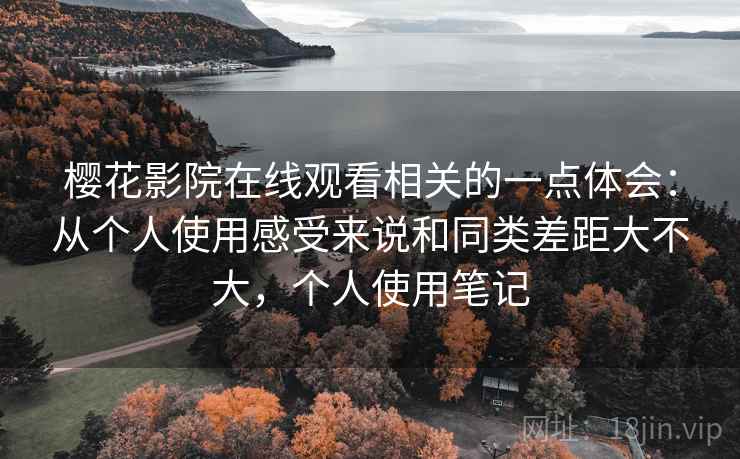 樱花影院在线观看相关的一点体会:从个人使用感受来说和同类差距大不大,个人使用笔记 第2张 樱花影院在线观看相关的一点体会:从个人使用感受来说和同类差距大不大,个人使用笔记 第2张