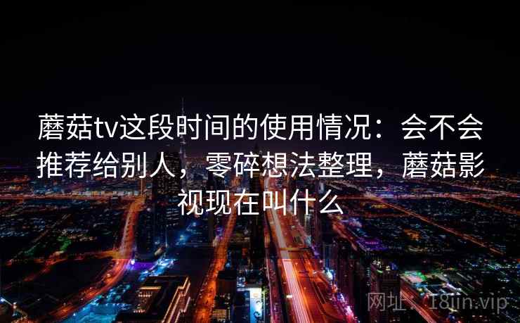 蘑菇tv这段时间的使用情况:会不会推荐给别人,零碎想法整理,蘑菇影视现在叫什么 第2张 蘑菇tv这段时间的使用情况:会不会推荐给别人,零碎想法整理,蘑菇影视现在叫什么 第2张