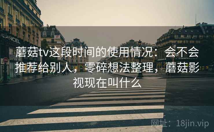蘑菇tv这段时间的使用情况:会不会推荐给别人,零碎想法整理,蘑菇影视现在叫什么